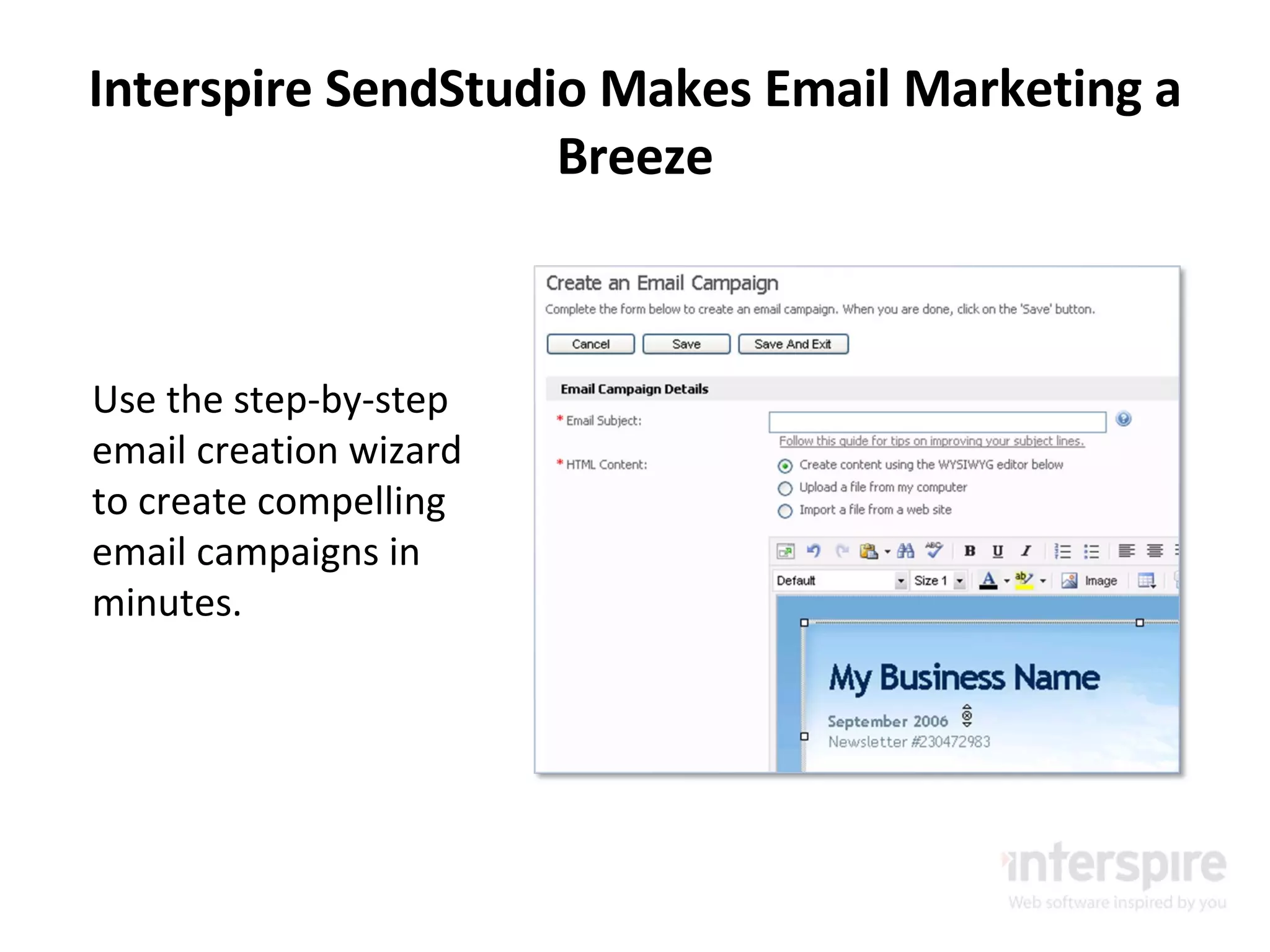 Interspire SendStudio Makes Email Marketing a Breeze Use the step-by-step email creation wizard to create compelling email campaigns in minutes. 