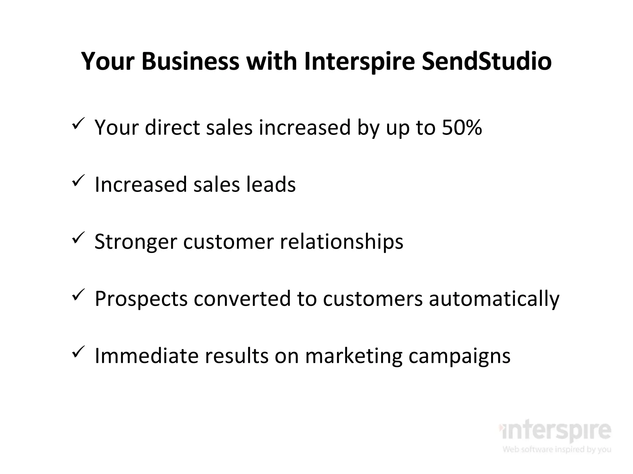Your Business with Interspire SendStudio Your direct sales increased by up to 50% Increased sales leads Stronger customer relationships Prospects converted to customers automatically Immediate results on marketing campaigns 
