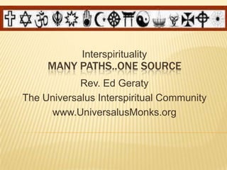 Many Paths..One Source Interspirituality Rev. Ed Geraty The Universalus Interspiritual Community www.UniversalusMonks.org 