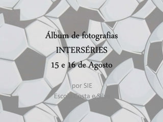 Álbum de fotografias
INTERSÉRIES
15 e 16 de Agosto
por SIE
Escola Costa e Silva
 