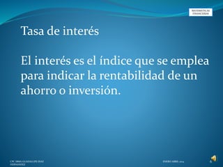 CPC IRMA GUADALUPE DIAZ
HERNANDEZ
ENERO ABRIL 2014 6
MATEMATICAS
FINANCIERAS
Tasa de interés
El interés es el índice que se emplea
para indicar la rentabilidad de un
ahorro o inversión.
 