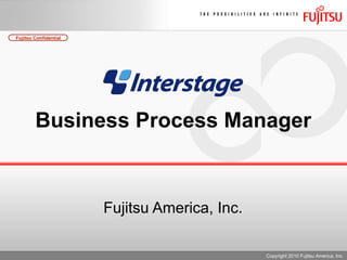Business Process Manager Fujitsu America, Inc. Copyright 2010 Fujitsu America, Inc. 