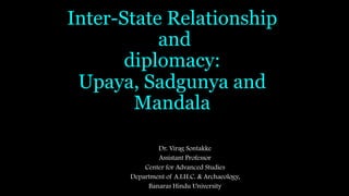 Inter-State Relationship
and
diplomacy:
Upaya, Sadgunya and
Mandala
Dr. Virag Sontakke
Assistant Professor
Center for Advanced Studies
Department of A.I.H.C. & Archaeology,
Banaras Hindu University
 