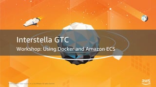 © 2017, Amazon Web Services, Inc. or its Affiliates. All rights reserved.
Interstella GTC
Workshop: Using Docker and Amazon ECS
 