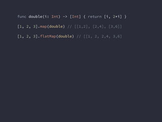 func double(i: Int) -> [Int] { return [i, 2*i] }
[1, 2, 3].map(double) // [[1,2], [2,4], [3,6]]
[1, 2, 3].flatMap(double) ...