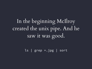 In the beginning McIlroy
created the unix pipe. And he
saw it was good.
ls | grep *.jpg | sort
 