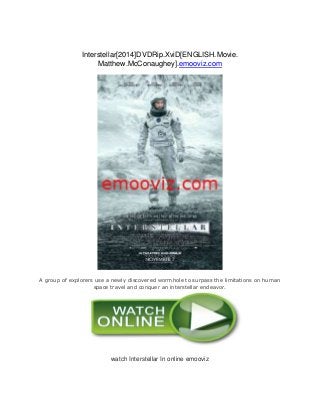 Interstellar[2014]DVDRip.XviD[ENGLISH.Movie. 
Matthew.McConaughey].emooviz.com 
A group of explorers use a newly discovered wormhole to surpass the limitations on human 
space travel and conquer an interstellar endeavor. 
watch Interstellar In online emooviz 
 