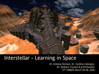 Dr. Andrew Stricker, Dr. Cynthia Calongne,
Dr. Barbara Truman & JJ Drinkwater
13th VWBPE March 26-28, 2020
Interstellar - Learning in Space
 