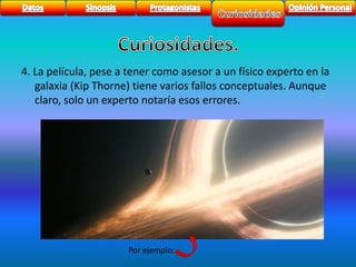 4. La película, pese a tener como asesor a un físico experto en la 
galaxia (Kip Thorne) tiene varios fallos conceptuales. Aunque 
claro, solo un experto notaría esos errores. 
Por ejemplo: 
 