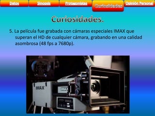5. La película fue grabada con cámaras especiales IMAX que 
superan el HD de cualquier cámara, grabando en una calidad 
asombrosa (48 fps a 7680p). 
 