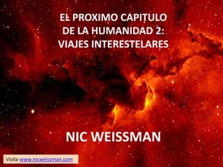 EL PROXIMO CAPITULO
DE LA HUMANIDAD 2:
VIAJES INTERESTELARES
NIC WEISSMAN
Visita www.nicweissman.com
 