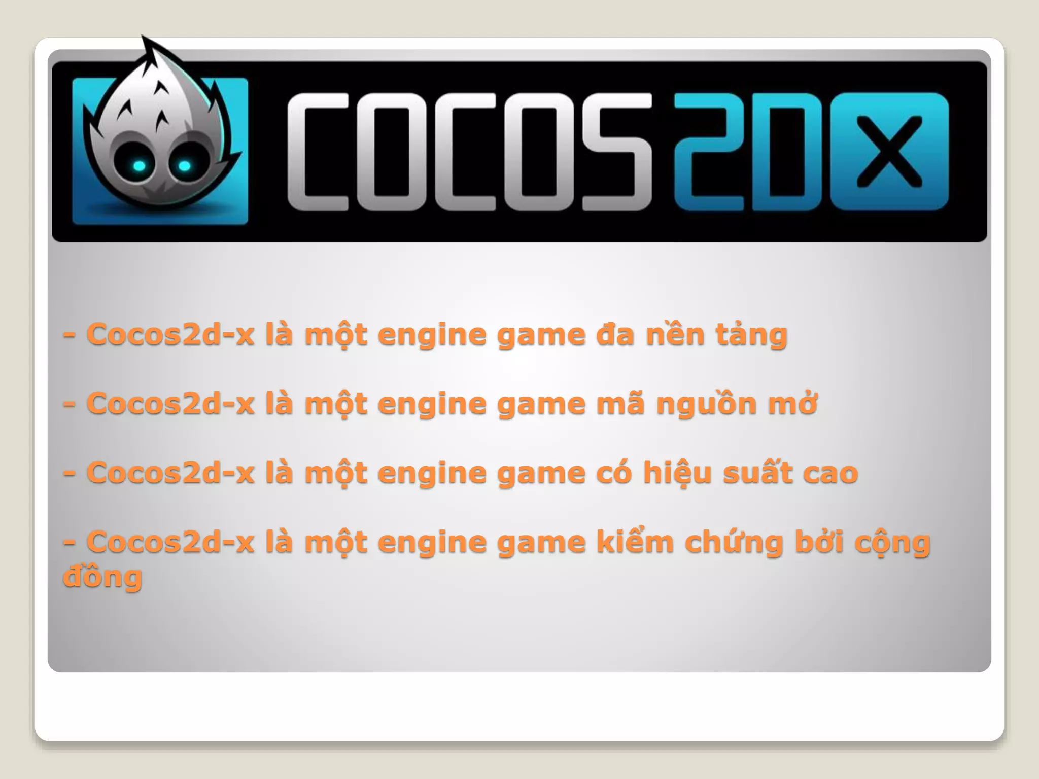 - Cocos2d-x là một engine game đa nền tảng
- Cocos2d-x là một engine game mã nguồn mở
- Cocos2d-x là một engine game có hiệu suất cao
- Cocos2d-x là một engine game kiểm chứng bởi cộng
đồng
 
