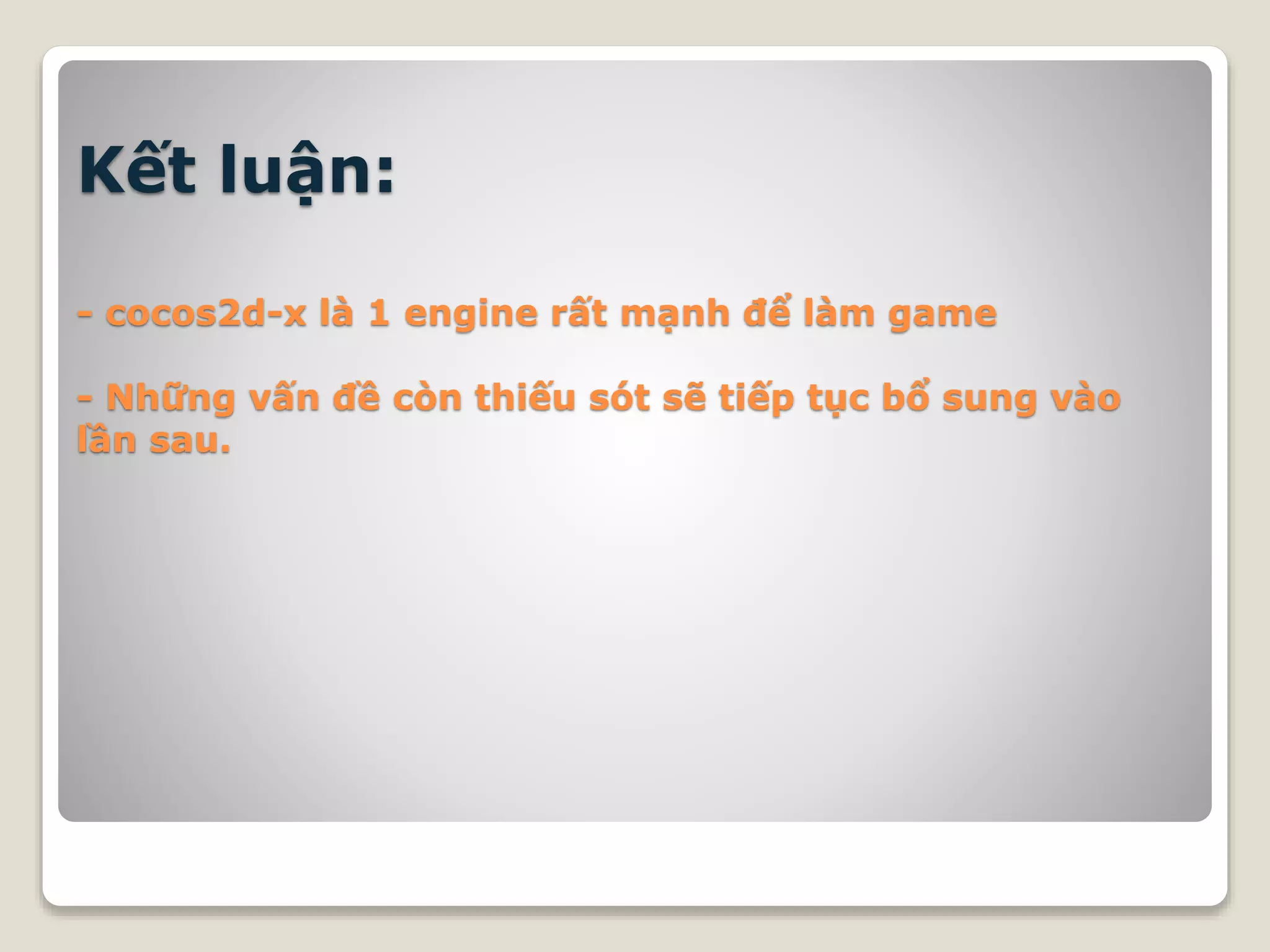 Kết luận:
- cocos2d-x là 1 engine rất mạnh để làm game
- Những vấn đề còn thiếu sót sẽ tiếp tục bổ sung vào
lần sau.
 