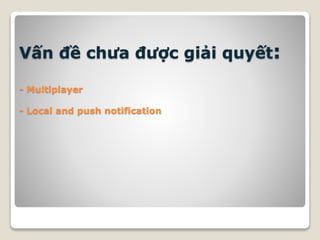 Vấn đề chưa được giải quyết:
- Multiplayer
- Local and push notification
 