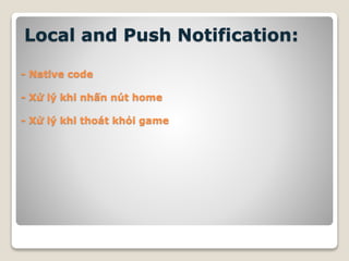 Local and Push Notification:
- Native code
- Xử lý khi nhấn nút home
- Xử lý khi thoát khỏi game
 