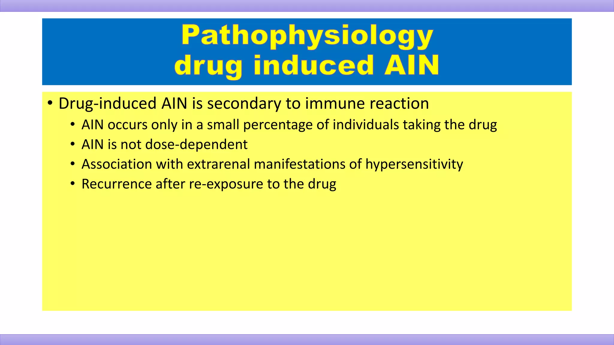 • Drug-induced AIN is secondary to immune reaction
• AIN occurs only in a small percentage of individuals taking the drug
• AIN is not dose-dependent
• Association with extrarenal manifestations of hypersensitivity
• Recurrence after re-exposure to the drug
 