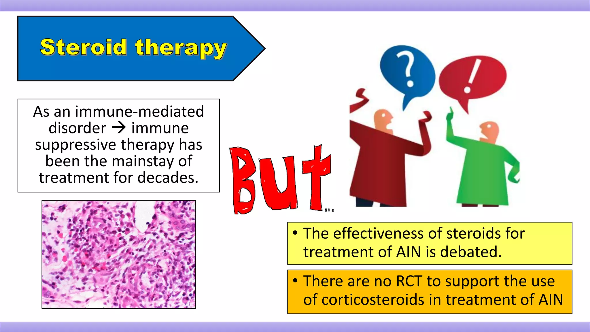As an immune-mediated
disorder  immune
suppressive therapy has
been the mainstay of
treatment for decades.
• The effectiveness of steroids for
treatment of AIN is debated.
• There are no RCT to support the use
of corticosteroids in treatment of AIN
 