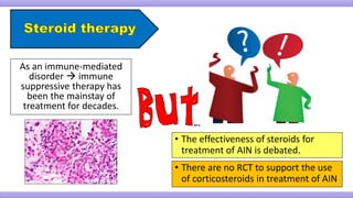 As an immune-mediated
disorder  immune
suppressive therapy has
been the mainstay of
treatment for decades.
• The effectiveness of steroids for
treatment of AIN is debated.
• There are no RCT to support the use
of corticosteroids in treatment of AIN
 