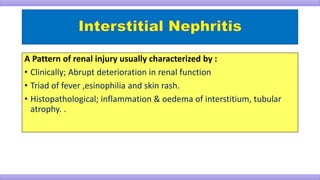 A Pattern of renal injury usually characterized by :
• Clinically; Abrupt deterioration in renal function
• Triad of fever ,esinophilia and skin rash.
• Histopathological; inflammation & oedema of interstitium, tubular
atrophy. .
 