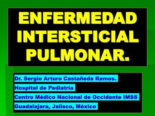 ENFERMEDAD
INTERSTICIAL
PULMONAR.
Dr. Sergio Arturo Castañeda Ramos.
Hospital de Pediatría
Centro Médico Nacional de Occidente IMSS
Guadalajara, Jalisco, México
 