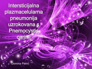 Intersticijalna
plazmacelularna
pneumonija
uzrokovana s
Pnemocystis
carinii
Domina Petrić
 