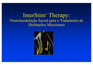 InterStim Therapy:
                    ®


Neuromodulação Sacral para o Tratamento de
         Disfunções Miccionais
 