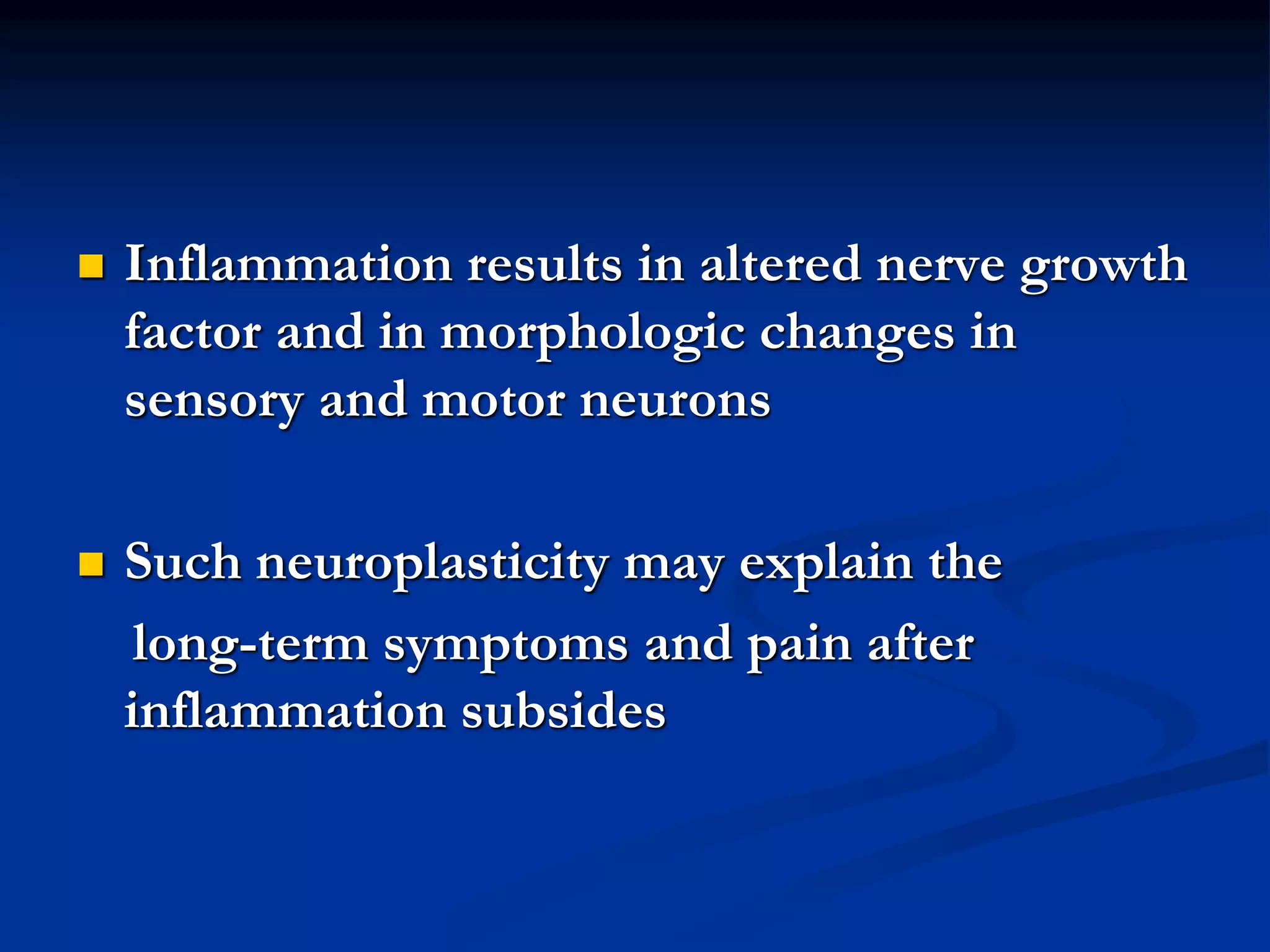  Inflammation results in altered nerve growth
factor and in morphologic changes in
sensory and motor neurons
 Such neuroplasticity may explain the
long-term symptoms and pain after
inflammation subsides
 