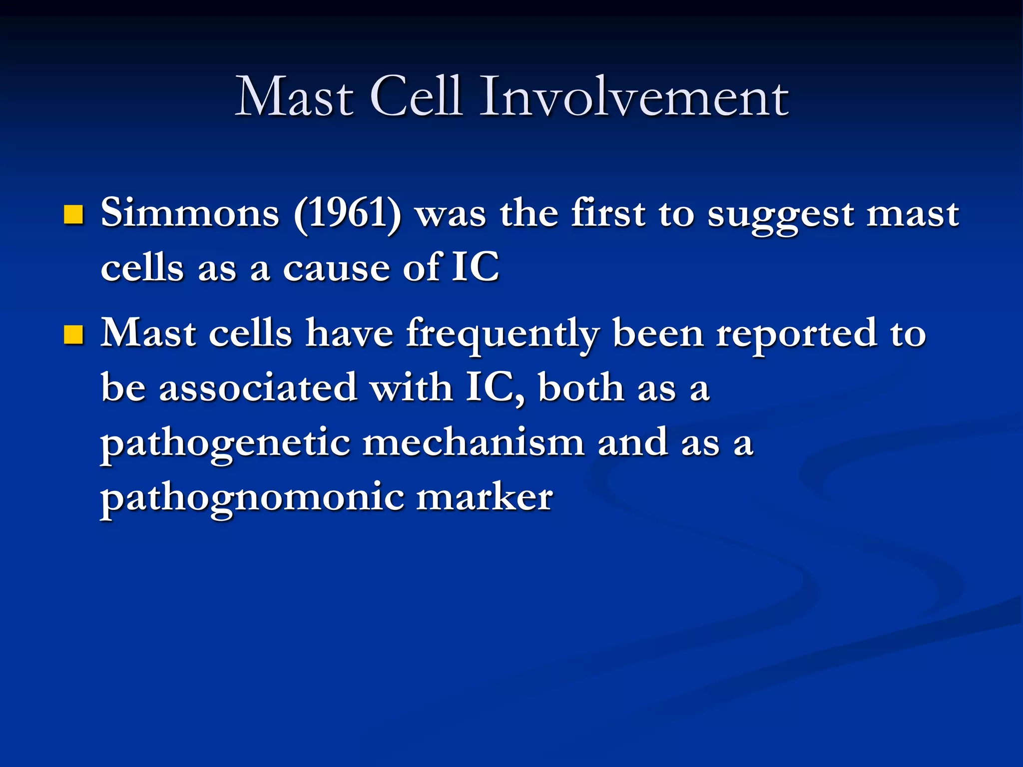 Mast Cell Involvement
 Simmons (1961) was the first to suggest mast
cells as a cause of IC
 Mast cells have frequently been reported to
be associated with IC, both as a
pathogenetic mechanism and as a
pathognomonic marker
 