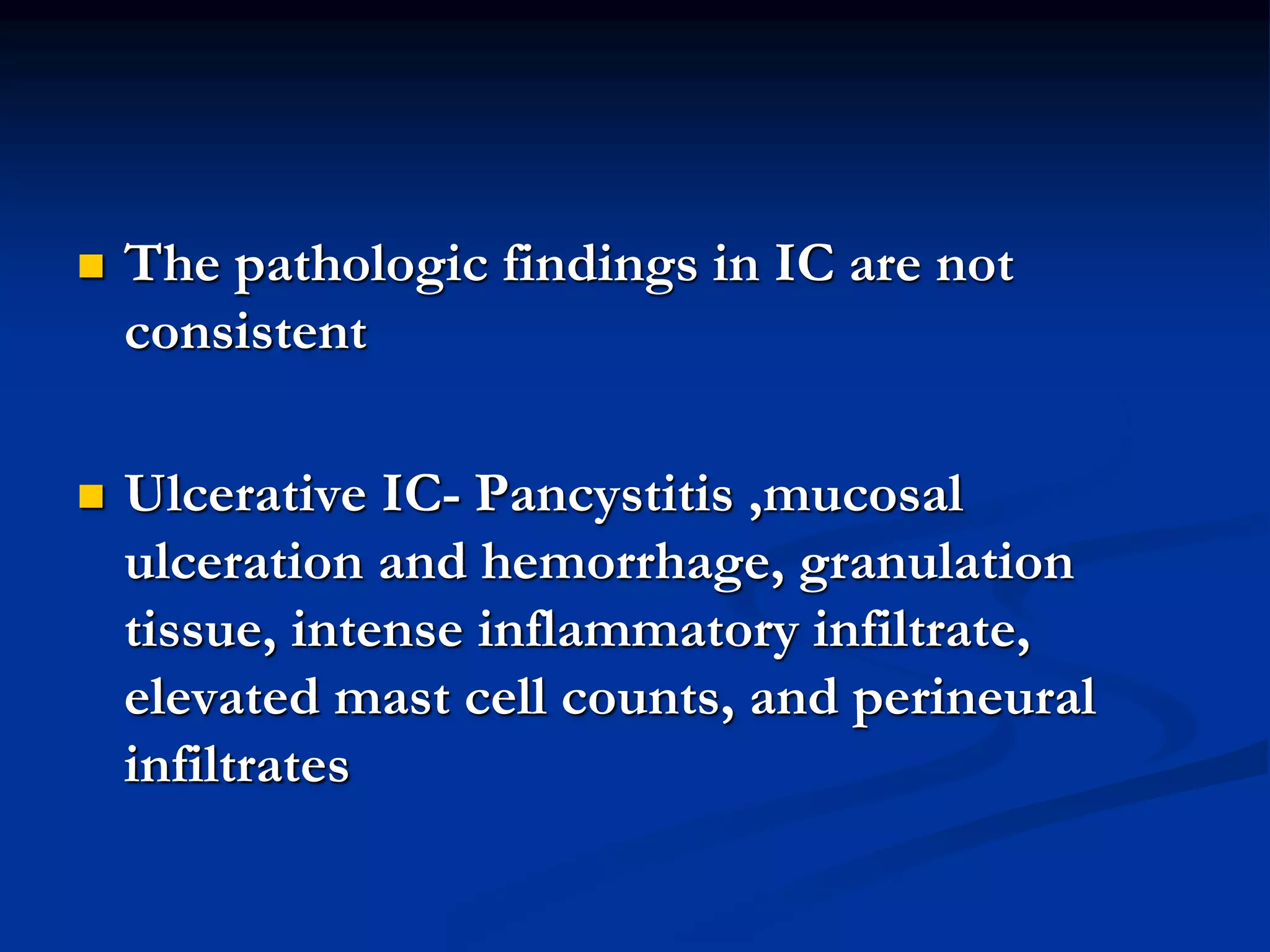  The pathologic findings in IC are not
consistent
 Ulcerative IC- Pancystitis ,mucosal
ulceration and hemorrhage, granulation
tissue, intense inflammatory infiltrate,
elevated mast cell counts, and perineural
infiltrates
 