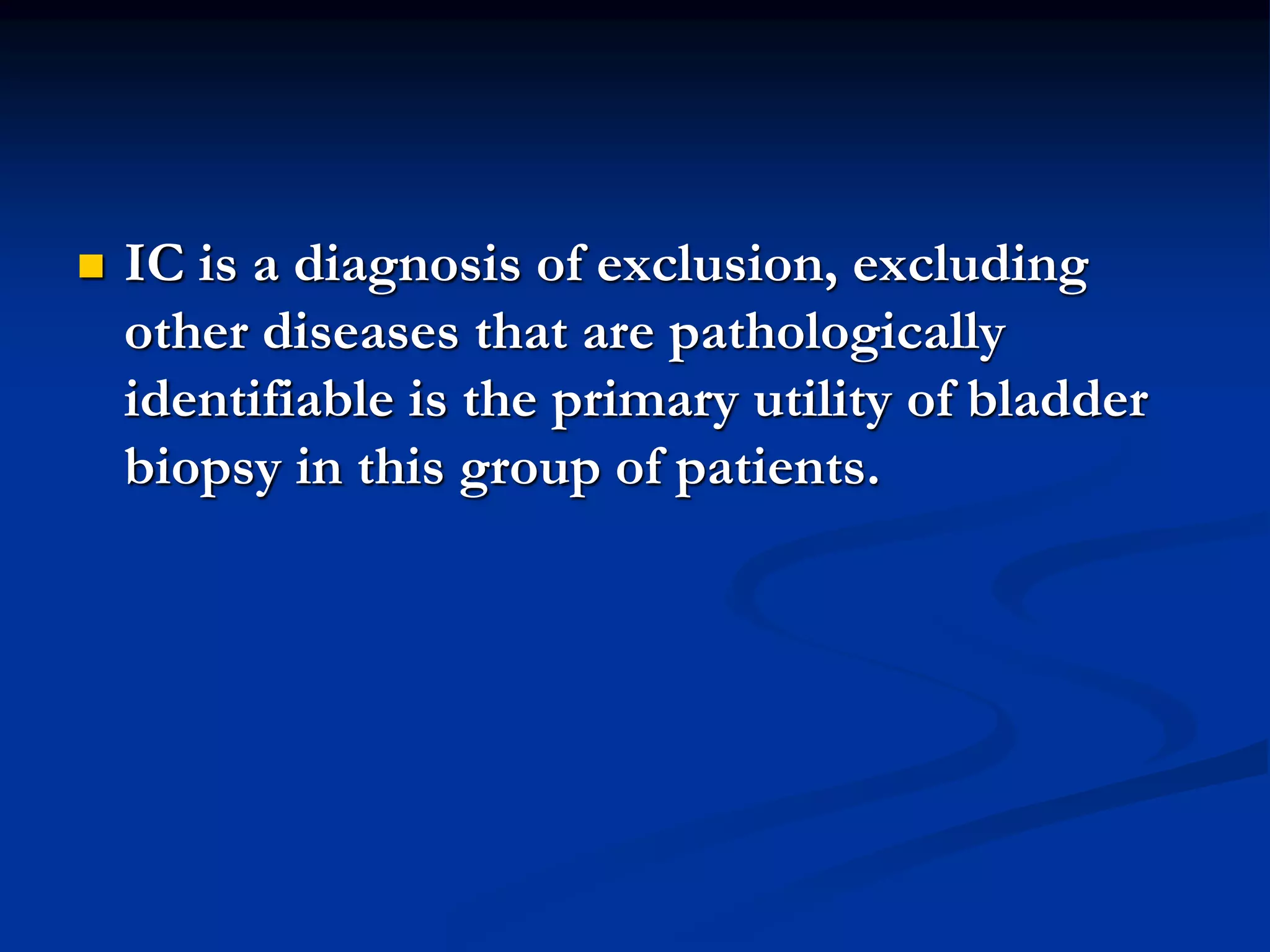  IC is a diagnosis of exclusion, excluding
other diseases that are pathologically
identifiable is the primary utility of bladder
biopsy in this group of patients.
 