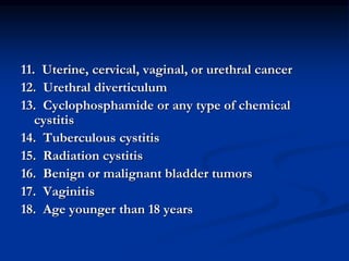 11. Uterine, cervical, vaginal, or urethral cancer
12. Urethral diverticulum
13. Cyclophosphamide or any type of chemical
cystitis
14. Tuberculous cystitis
15. Radiation cystitis
16. Benign or malignant bladder tumors
17. Vaginitis
18. Age younger than 18 years
 