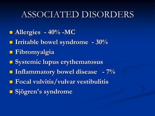 ASSOCIATED DISORDERS
 Allergies - 40% -MC
 Irritable bowel syndrome - 30%
 Fibromyalgia
 Systemic lupus erythematosus
 Inflammatory bowel disease - 7%
 Focal vulvitis/vulvar vestibulitis
 Sjögren's syndrome
 
