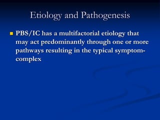 Etiology and Pathogenesis
 PBS/IC has a multifactorial etiology that
may act predominantly through one or more
pathways resulting in the typical symptom-
complex
 