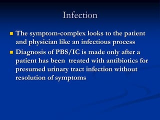 Infection
 The symptom-complex looks to the patient
and physician like an infectious process
 Diagnosis of PBS/IC is made only after a
patient has been treated with antibiotics for
presumed urinary tract infection without
resolution of symptoms
 