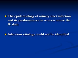  The epidemiology of urinary tract infection
and its predominance in women mirror the
IC data
 Infectious etiology could not be identified
 