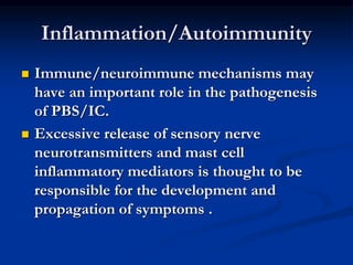 Inflammation/Autoimmunity
 Immune/neuroimmune mechanisms may
have an important role in the pathogenesis
of PBS/IC.
 Excessive release of sensory nerve
neurotransmitters and mast cell
inflammatory mediators is thought to be
responsible for the development and
propagation of symptoms .
 