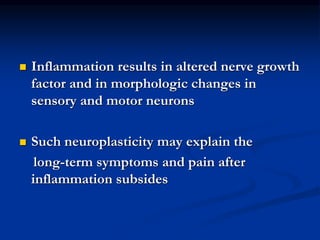  Inflammation results in altered nerve growth
factor and in morphologic changes in
sensory and motor neurons
 Such neuroplasticity may explain the
long-term symptoms and pain after
inflammation subsides
 