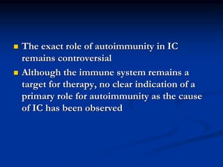  The exact role of autoimmunity in IC
remains controversial
 Although the immune system remains a
target for therapy, no clear indication of a
primary role for autoimmunity as the cause
of IC has been observed
 