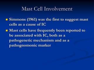 Mast Cell Involvement
 Simmons (1961) was the first to suggest mast
cells as a cause of IC
 Mast cells have frequently been reported to
be associated with IC, both as a
pathogenetic mechanism and as a
pathognomonic marker
 