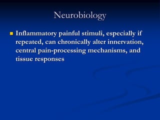 Neurobiology
 Inflammatory painful stimuli, especially if
repeated, can chronically alter innervation,
central pain-processing mechanisms, and
tissue responses
 