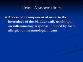 Urine Abnormalities
 Access of a component of urine to the
interstices of the bladder wall, resulting in
an inflammatory response induced by toxic,
allergic, or immunologic means
 