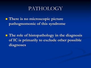 PATHOLOGY
 There is no microscopic picture
pathognomonic of this syndrome
 The role of histopathology in the diagnosis
of IC is primarily to exclude other possible
diagnoses
 