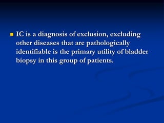  IC is a diagnosis of exclusion, excluding
other diseases that are pathologically
identifiable is the primary utility of bladder
biopsy in this group of patients.
 