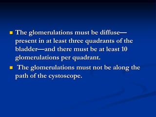  The glomerulations must be diffuse—
present in at least three quadrants of the
bladder—and there must be at least 10
glomerulations per quadrant.
 The glomerulations must not be along the
path of the cystoscope.
 