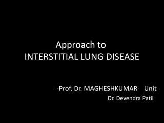 Approach to
INTERSTITIAL LUNG DISEASE
-Prof. Dr. MAGHESHKUMAR Unit
Dr. Devendra Patil
 