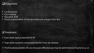 Diagnosis
 Leukocytosis
 Eosinophilia
 Elevated ESR
 Positive association of human leukocyte antigen HLA B17
Treatment
 Low-dose topical steroids for IK
 High-dose systemic corticosteroids for inner ear disease
 Prednisolone acetate 1% one drop per affected eye may be administered hourly to q.i.d.
 