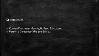  References
o Cornea Krachmer,Mannis,Holland Edn 2010
o Parson’s Diseasesof the eye Edn 22
 