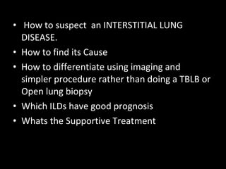 How to suspect  an INTERSTITIAL LUNG DISEASE.  How to find its Cause How to differentiate using imaging and simpler procedure rather than doing a TBLB or Open lung biopsy Which ILDs have good prognosis Whats the Supportive Treatment  