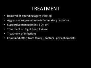 TREATMENT Removal of offending agent if noted Aggressive suppression on inflammatory response Supportive management  ( O 2   or ) Treatment of  Right heart Failure Treatment of Infections Combined effort from family , doctors , physioherapists. 