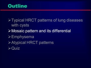 Outline
Typical HRCT patterns of lung diseases
with cysts
Mosaic pattern and its differential
Emphysema
Atypical HRCT patterns
Quiz

 